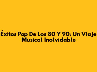 Éxitos Pop De Los 80 Y 90: Un Viaje Musical Inolvidable