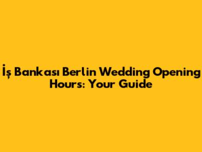 İş Bankası Berlin Wedding Opening Hours: Your Guide