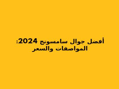 أفضل جوال سامسونج 2024: المواصفات والسعر