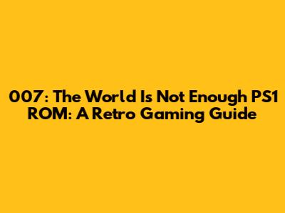 007: The World Is Not Enough PS1 ROM: A Retro Gaming Guide