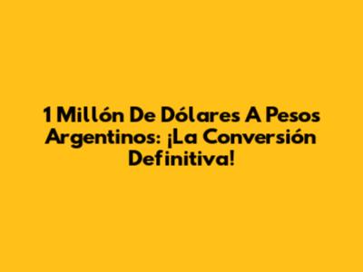 1 Millón De Dólares A Pesos Argentinos: ¡La Conversión Definitiva!