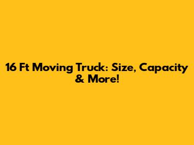 16 Ft Moving Truck: Size, Capacity & More!