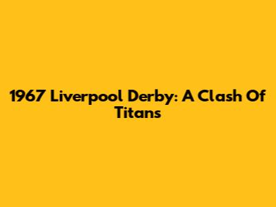 1967 Liverpool Derby: A Clash Of Titans