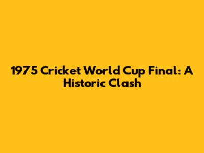 1975 Cricket World Cup Final: A Historic Clash
