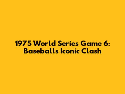 1975 World Series Game 6: Baseball's Iconic Clash