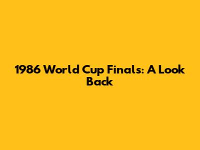 1986 World Cup Finals: A Look Back