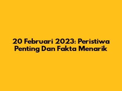 20 Februari 2023: Peristiwa Penting Dan Fakta Menarik