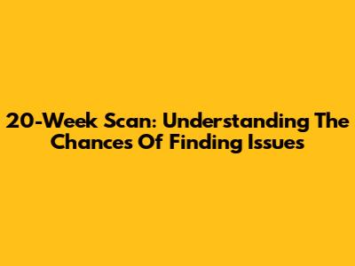 20-Week Scan: Understanding The Chances Of Finding Issues
