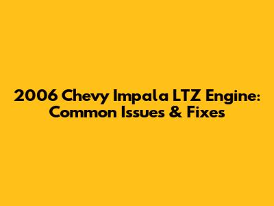 2006 Chevy Impala LTZ Engine: Common Issues & Fixes