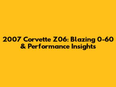 2007 Corvette Z06: Blazing 0-60 & Performance Insights
