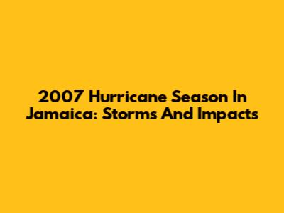 2007 Hurricane Season In Jamaica: Storms And Impacts