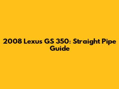 2008 Lexus GS 350: Straight Pipe Guide