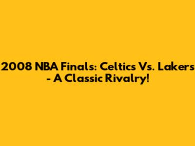 2008 NBA Finals: Celtics Vs. Lakers - A Classic Rivalry!