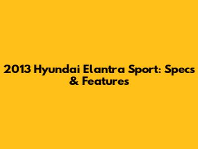 2013 Hyundai Elantra Sport: Specs & Features
