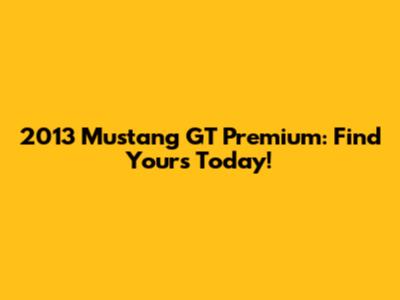 2013 Mustang GT Premium: Find Yours Today!