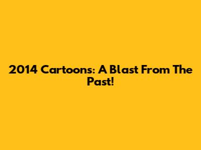 2014 Cartoons: A Blast From The Past!