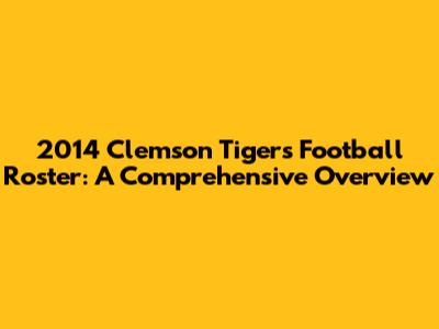 2014 Clemson Tigers Football Roster: A Comprehensive Overview