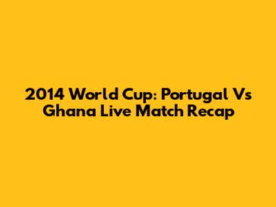 2014 World Cup: Portugal Vs Ghana Live Match Recap