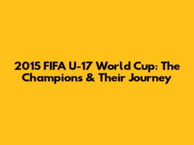 2015 FIFA U-17 World Cup: The Champions & Their Journey