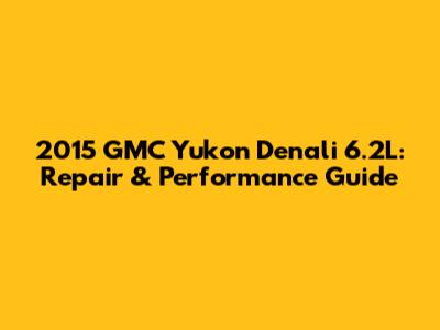 2015 GMC Yukon Denali 6.2L: Repair & Performance Guide