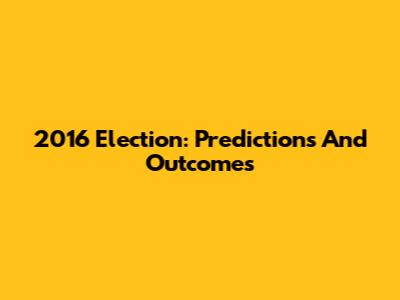 2016 Election: Predictions And Outcomes