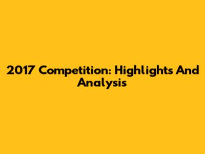 2017 Competition: Highlights And Analysis