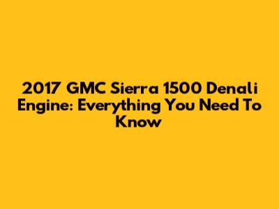 2017 GMC Sierra 1500 Denali Engine: Everything You Need To Know