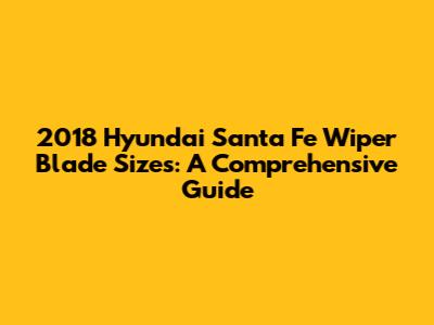 2018 Hyundai Santa Fe Wiper Blade Sizes: A Comprehensive Guide