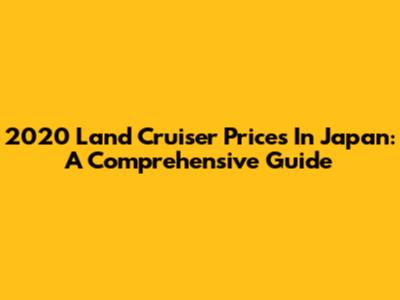 2020 Land Cruiser Prices In Japan: A Comprehensive Guide