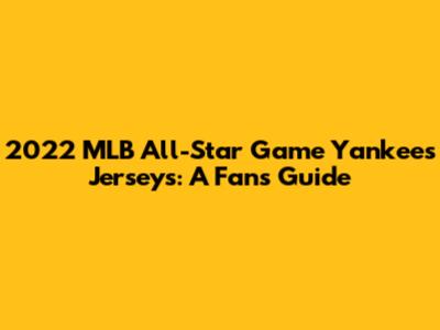 2022 MLB All-Star Game Yankees Jerseys: A Fan's Guide