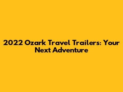 2022 Ozark Travel Trailers: Your Next Adventure