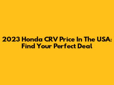 2023 Honda CRV Price In The USA: Find Your Perfect Deal