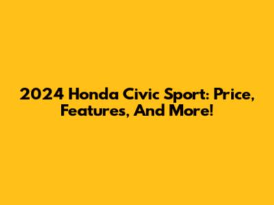 2024 Honda Civic Sport: Price, Features, And More!