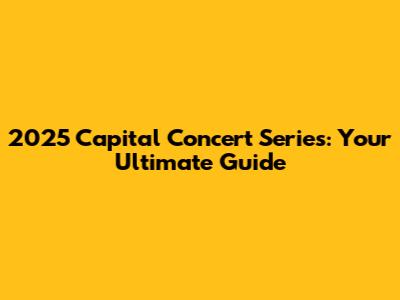 2025 Capital Concert Series: Your Ultimate Guide