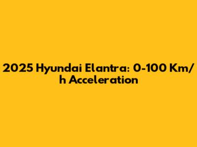 2025 Hyundai Elantra: 0-100 Km/h Acceleration