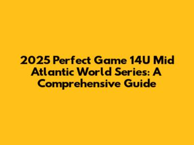 2025 Perfect Game 14U Mid Atlantic World Series: A Comprehensive Guide