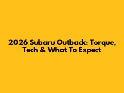 2026 Subaru Outback: Torque, Tech & What To Expect