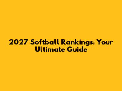 2027 Softball Rankings: Your Ultimate Guide