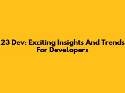 23 Dev: Exciting Insights And Trends For Developers