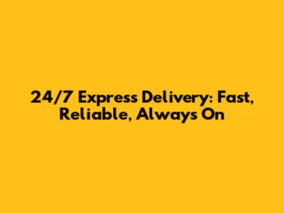 24/7 Express Delivery: Fast, Reliable, Always On