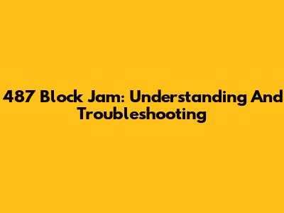 487 Block Jam: Understanding And Troubleshooting