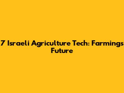 7 Israeli Agriculture Tech: Farming's Future