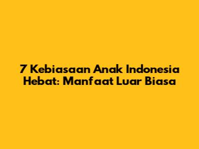 7 Kebiasaan Anak Indonesia Hebat: Manfaat Luar Biasa