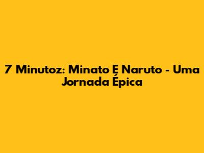 7 Minutoz: Minato E Naruto - Uma Jornada Épica