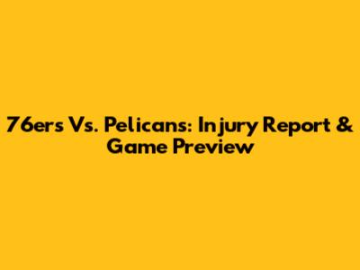 76ers Vs. Pelicans: Injury Report & Game Preview
