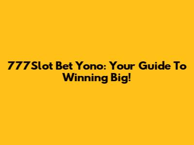 777Slot Bet Yono: Your Guide To Winning Big!