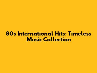 80s International Hits:  Timeless Music Collection