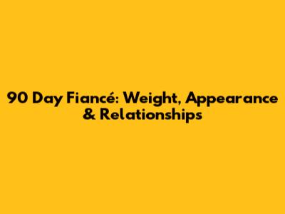 90 Day Fiancé: Weight, Appearance & Relationships