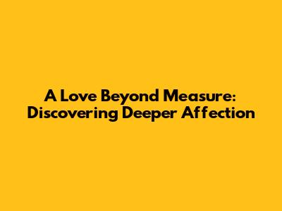 A Love Beyond Measure: Discovering Deeper Affection