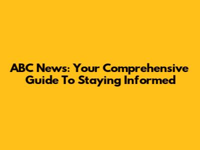 ABC News: Your Comprehensive Guide To Staying Informed